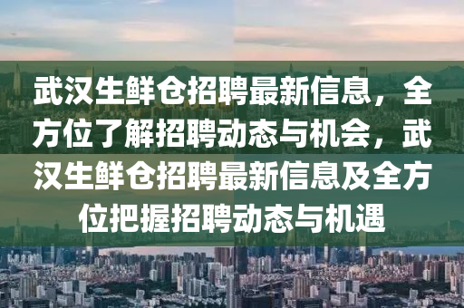 武汉生鲜仓招聘最新信息，全方位了解招聘动态与机会，武汉生鲜仓招聘最新信息及全方位把握招聘动态与机遇