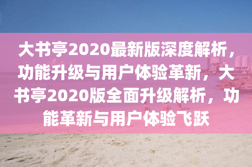 大书亭2020最新版深度解析，功能升级与用户体验革新，大书亭2020版全面升级解析，功能革新与用户体验飞跃