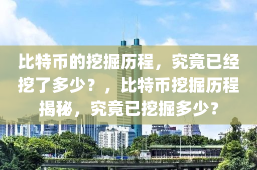 比特币的挖掘历程，究竟已经挖了多少？，比特币挖掘历程揭秘，究竟已挖掘多少？