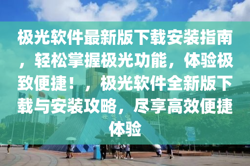 极光软件最新版下载安装指南，轻松掌握极光功能，体验极致便捷！，极光软件全新版下载与安装攻略，尽享高效便捷体验