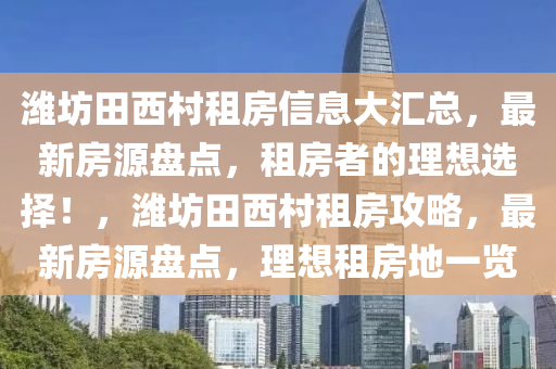 潍坊田西村租房信息大汇总，最新房源盘点，租房者的理想选择！，潍坊田西村租房攻略，最新房源盘点，理想租房地一览