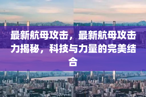 最新航母攻击，最新航母攻击力揭秘，科技与力量的完美结合