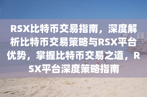 RSX比特币交易指南，深度解析比特币交易策略与RSX平台优势，掌握比特币交易之道，RSX平台深度策略指南