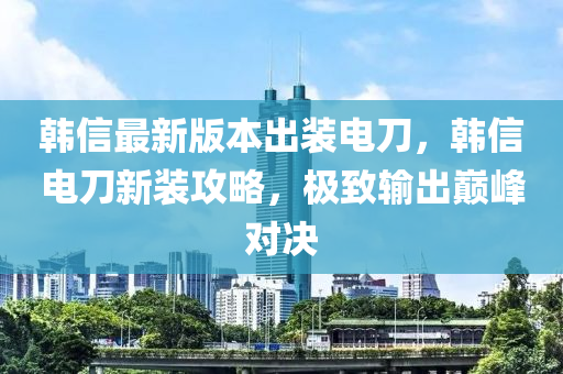 韩信最新版本出装电刀，韩信电刀新装攻略，极致输出巅峰对决