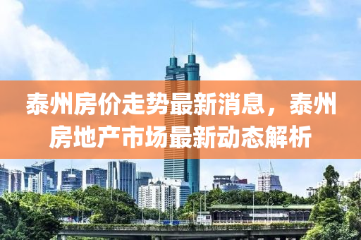 泰州房价走势最新消息，泰州房地产市场最新动态解析