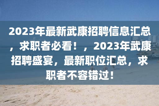 2023年最新武康招聘信息汇总，求职者必看！，2023年武康招聘盛宴，最新职位汇总，求职者不容错过！