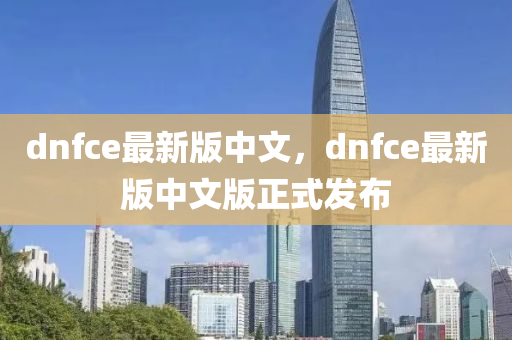 dnfce最新版中文，dnfce最新版中文版正式发布