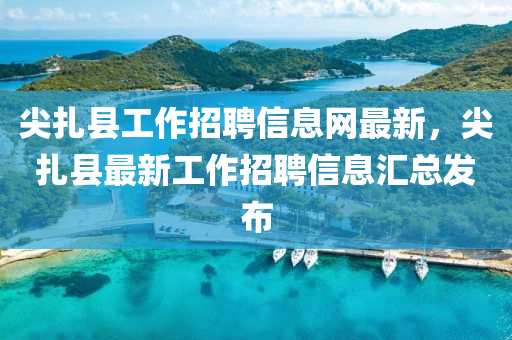 尖扎县工作招聘信息网最新，尖扎县最新工作招聘信息汇总发布