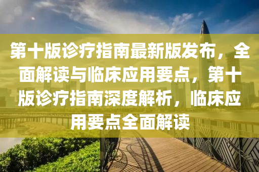 第十版诊疗指南最新版发布，全面解读与临床应用要点，第十版诊疗指南深度解析，临床应用要点全面解读