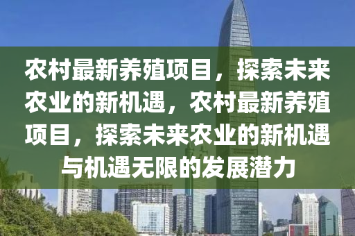 农村最新养殖项目，探索未来农业的新机遇，农村最新养殖项目，探索未来农业的新机遇与机遇无限的发展潜力