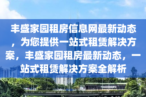 丰盛家园租房信息网最新动态，为您提供一站式租赁解决方案，丰盛家园租房最新动态，一站式租赁解决方案全解析