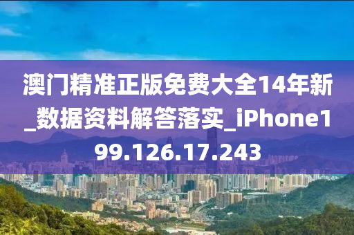 澳门精准正版免费大全14年新_数据资料解答落实_iPhone199.126.17.243