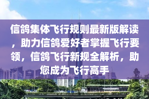 信鸽集体飞行规则最新版解读，助力信鸽爱好者掌握飞行要领，信鸽飞行新规全解析，助您成为飞行高手