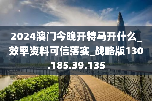 2024澳门今晚开特马开什么_效率资料可信落实_战略版130.185.39.135