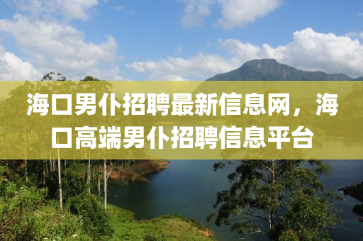 海口男仆招聘最新信息网，海口高端男仆招聘信息平台