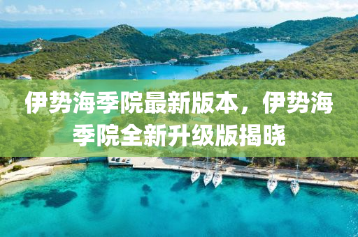 伊势海季院最新版本，伊势海季院全新升级版揭晓