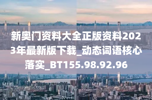 新奥门资料大全正版资料2023年最新版下载_动态词语核心落实_BT155.98.92.96