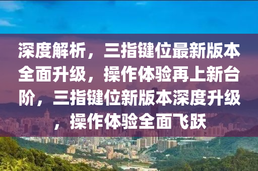 深度解析，三指键位最新版本全面升级，操作体验再上新台阶，三指键位新版本深度升级，操作体验全面飞跃