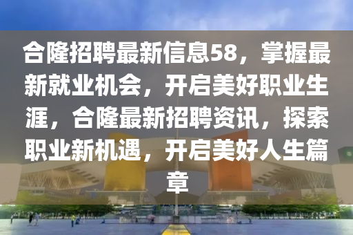 合隆招聘最新信息58，掌握最新就业机会，开启美好职业生涯，合隆最新招聘资讯，探索职业新机遇，开启美好人生篇章