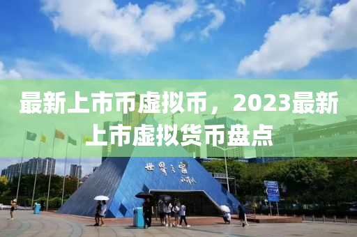 最新上市币虚拟币，2023最新上市虚拟货币盘点