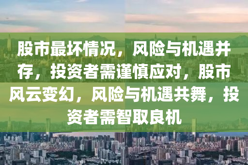 股市最坏情况，风险与机遇并存，投资者需谨慎应对，股市风云变幻，风险与机遇共舞，投资者需智取良机