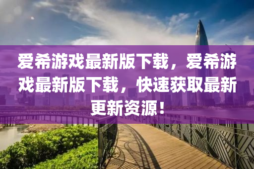 爱希游戏最新版下载，爱希游戏最新版下载，快速获取最新更新资源！