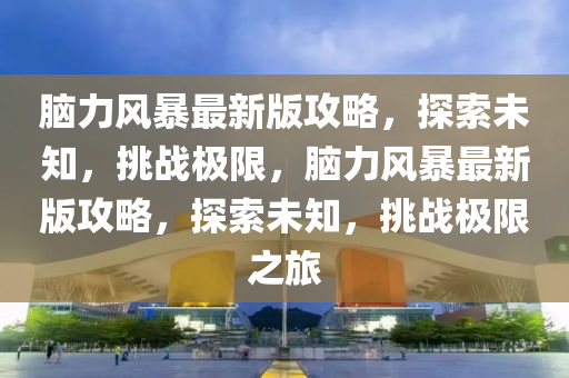 脑力风暴最新版攻略，探索未知，挑战极限，脑力风暴最新版攻略，探索未知，挑战极限之旅