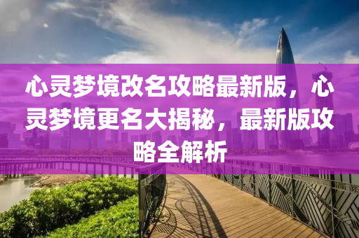 心灵梦境改名攻略最新版，心灵梦境更名大揭秘，最新版攻略全解析