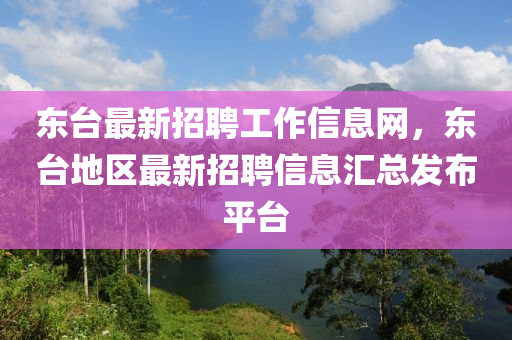 东台最新招聘工作信息网，东台地区最新招聘信息汇总发布平台