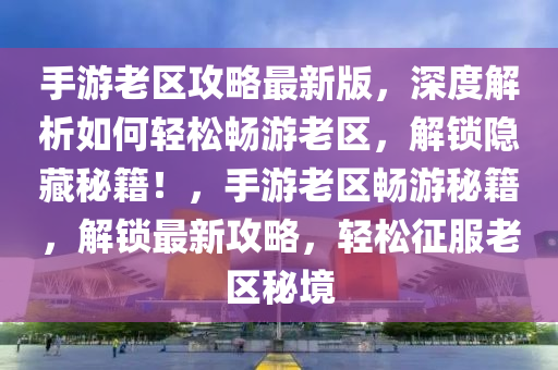 手游老区攻略最新版，深度解析如何轻松畅游老区，解锁隐藏秘籍！，手游老区畅游秘籍，解锁最新攻略，轻松征服老区秘境