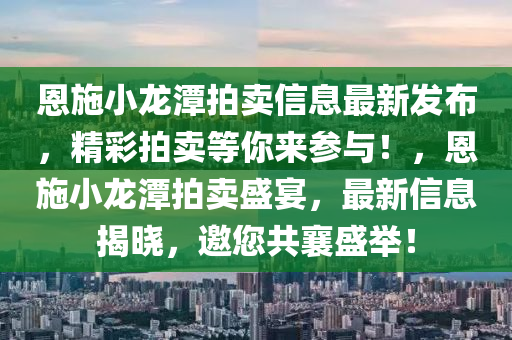 恩施小龙潭拍卖信息最新发布，精彩拍卖等你来参与！，恩施小龙潭拍卖盛宴，最新信息揭晓，邀您共襄盛举！