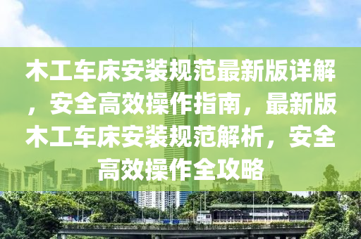 木工车床安装规范最新版详解，安全高效操作指南，最新版木工车床安装规范解析，安全高效操作全攻略