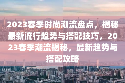 2023春季时尚潮流盘点，揭秘最新流行趋势与搭配技巧，2023春季潮流揭秘，最新趋势与搭配攻略