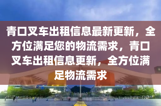 青口叉车出租信息最新更新，全方位满足您的物流需求，青口叉车出租信息更新，全方位满足物流需求