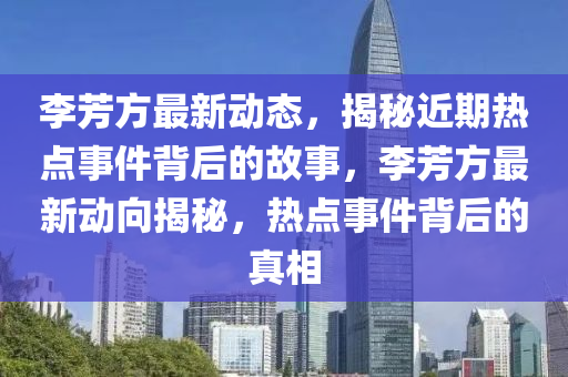 李芳方最新动态，揭秘近期热点事件背后的故事，李芳方最新动向揭秘，热点事件背后的真相