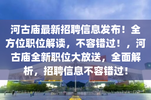 河古庙最新招聘信息发布！全方位职位解读，不容错过！，河古庙全新职位大放送，全面解析，招聘信息不容错过！