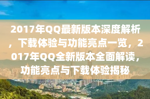 2017年QQ最新版本深度解析，下载体验与功能亮点一览，2017年QQ全新版本全面解读，功能亮点与下载体验揭秘