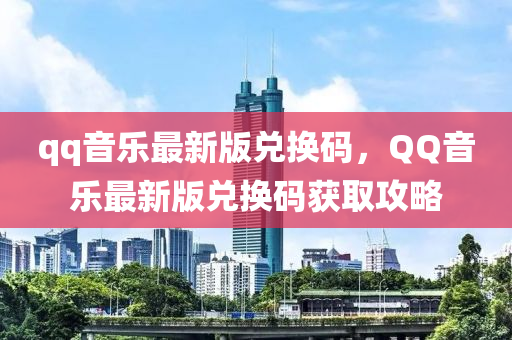 qq音乐最新版兑换码，QQ音乐最新版兑换码获取攻略