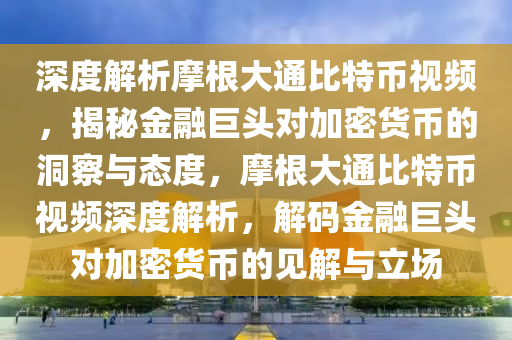 深度解析摩根大通比特币视频，揭秘金融巨头对加密货币的洞察与态度，摩根大通比特币视频深度解析，解码金融巨头对加密货币的见解与立场