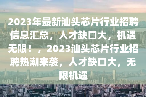 2023年最新汕头芯片行业招聘信息汇总，人才缺口大，机遇无限！，2023汕头芯片行业招聘热潮来袭，人才缺口大，无限机遇