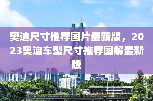 奥迪尺寸推荐图片最新版，2023奥迪车型尺寸推荐图解最新版