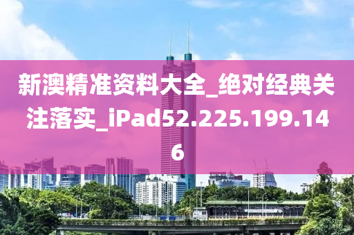 新澳精准资料大全_绝对经典关注落实_iPad52.225.199.146