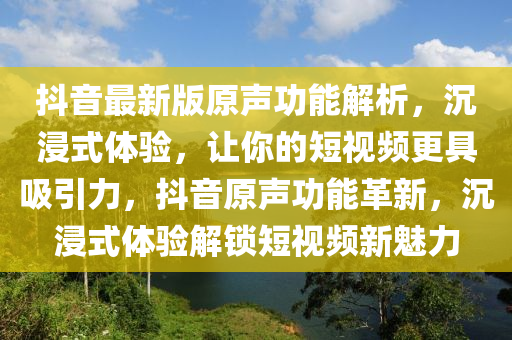 抖音最新版原声功能解析，沉浸式体验，让你的短视频更具吸引力，抖音原声功能革新，沉浸式体验解锁短视频新魅力