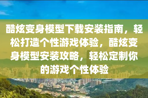 酷炫变身模型下载安装指南，轻松打造个性游戏体验，酷炫变身模型安装攻略，轻松定制你的游戏个性体验