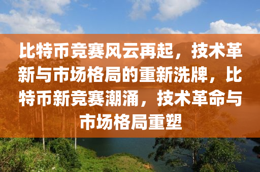 比特币竞赛风云再起，技术革新与市场格局的重新洗牌，比特币新竞赛潮涌，技术革命与市场格局重塑