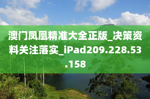 澳门凤凰精准大全正版_决策资料关注落实_iPad209.228.53.158