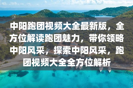 中阳跑团视频大全最新版，全方位解读跑团魅力，带你领略中阳风采，探索中阳风采，跑团视频大全全方位解析