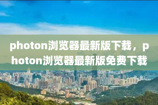 photon浏览器最新版下载，photon浏览器最新版免费下载