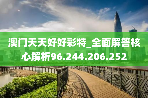 澳门天天好好彩特_全面解答核心解析96.244.206.252