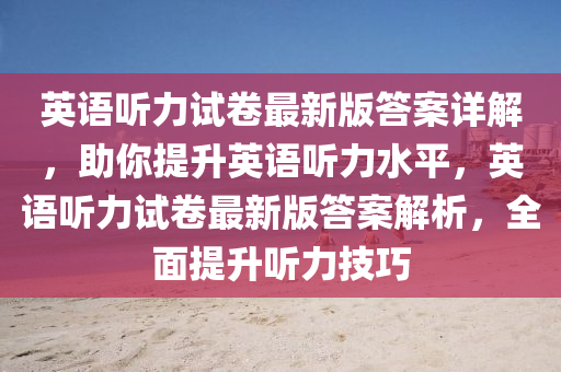 英语听力试卷最新版答案详解，助你提升英语听力水平，英语听力试卷最新版答案解析，全面提升听力技巧